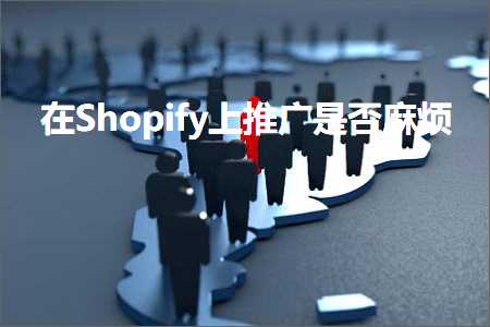 跨境电商知识:在Shopify上推广是否麻烦